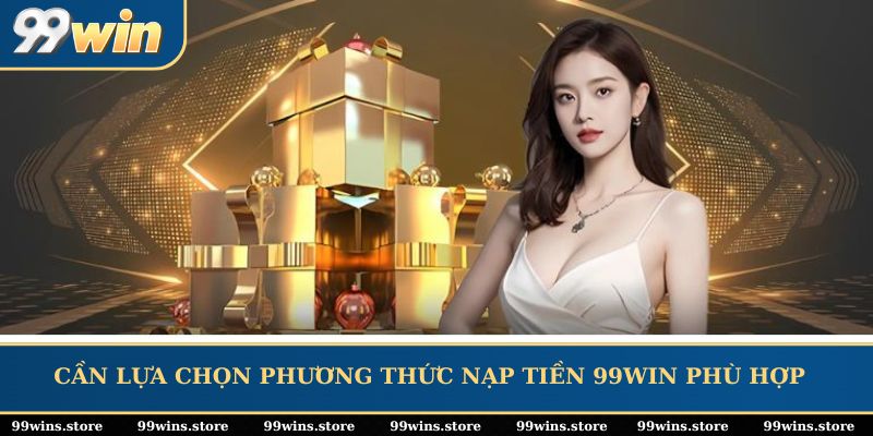 Cần lựa chọn phương thức nạp tiền 99WIN phù hợp